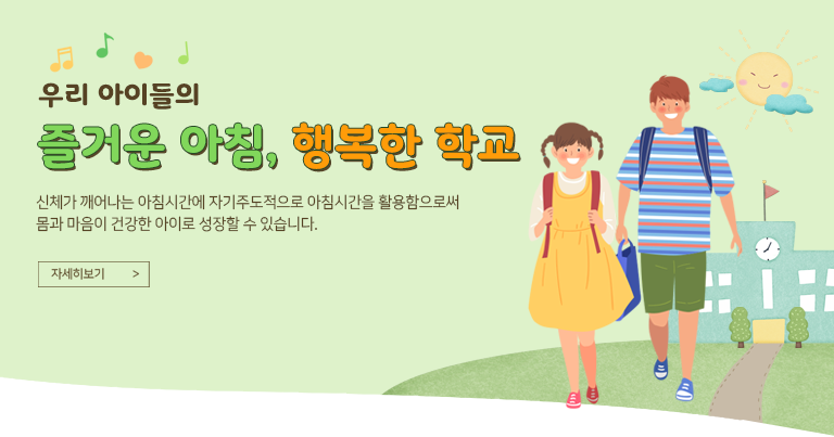 우리 아이들의
‘즐거운 아침, 행복한 학교’
신체가 깨어나는 아침시간에 자기주도적으로 아침시간을 활용함으로써 
몸과 마음이 건강한 아이로 성장할 수 있습니다.